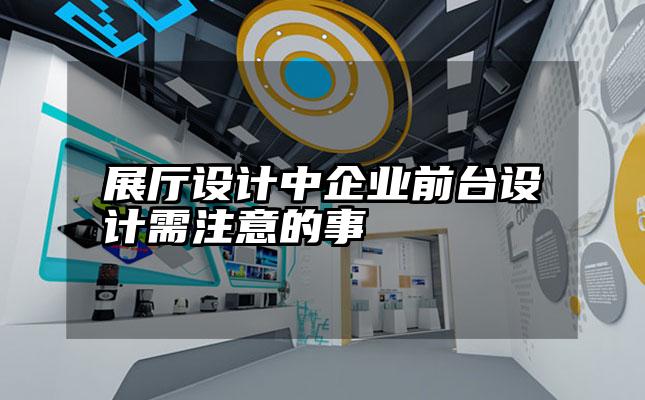 展厅设计中企业前台设计需注意的事