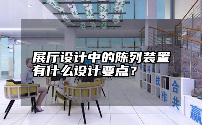 展厅设计中的陈列装置有什么设计要点？