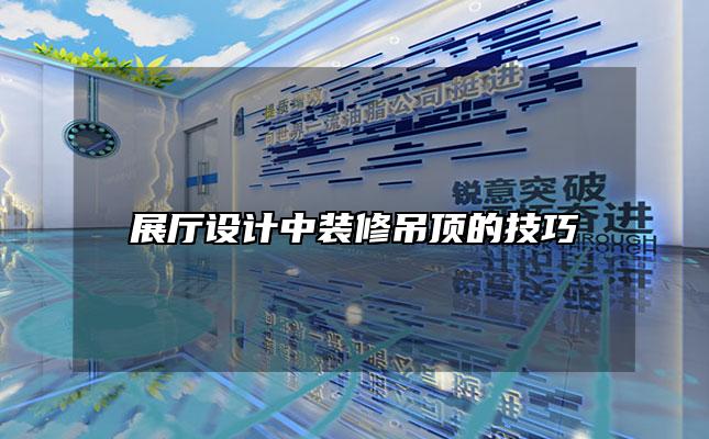 展厅设计中装修吊顶的技巧