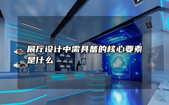 展厅设计中需具备的核心要素是什么