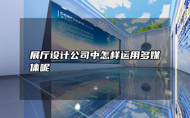 展厅设计公司中怎样运用多媒体呢