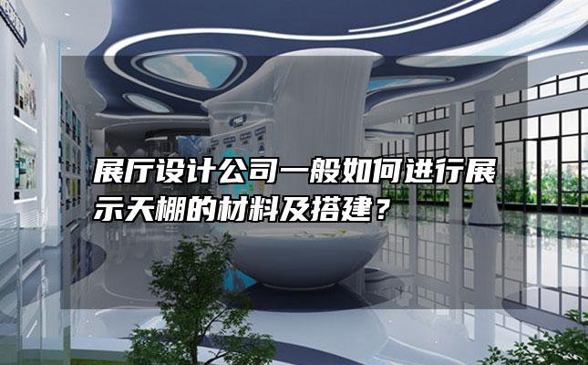 展厅设计公司一般如何进行展示天棚的材料及搭建？