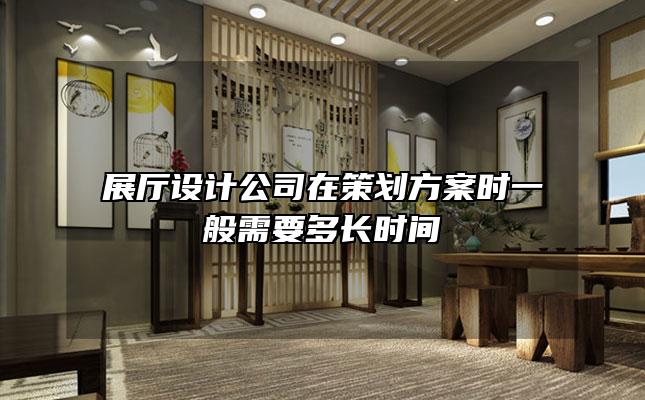 展厅设计公司在策划方案时一般需要多长时间