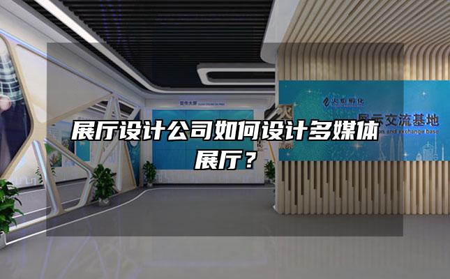 展厅设计公司如何设计多媒体展厅？