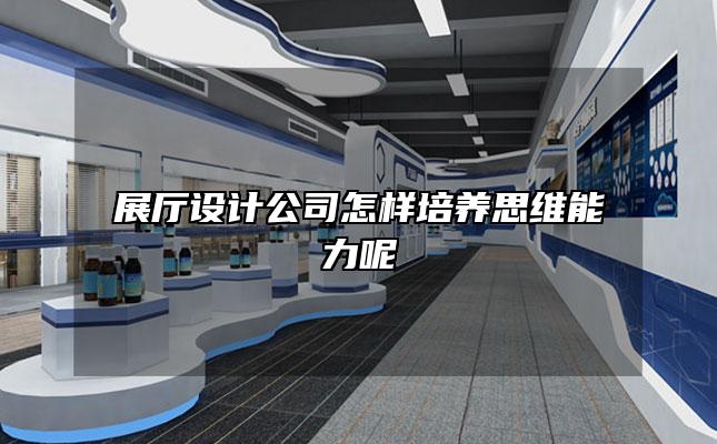 展厅设计公司怎样培养思维能力呢