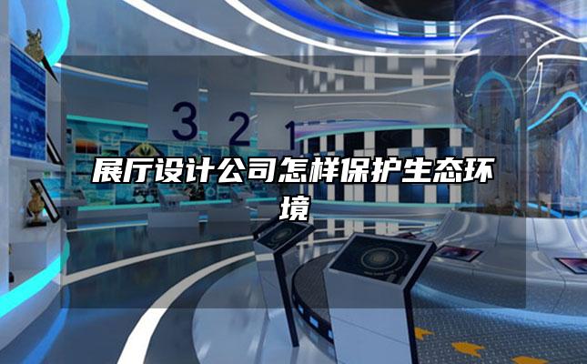 展厅设计公司怎样保护生态环境
