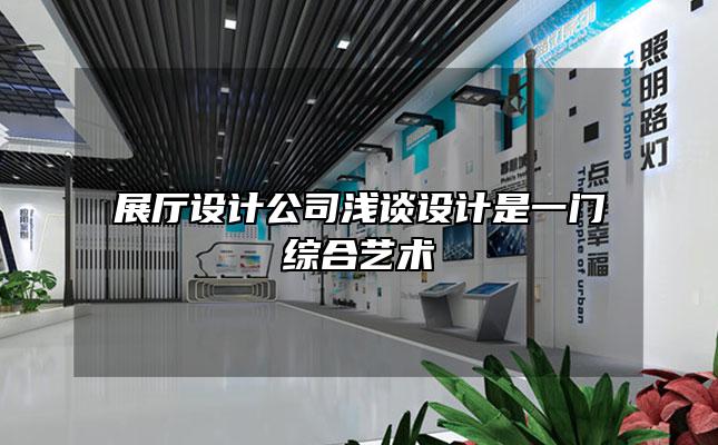 展厅设计公司浅谈设计是一门综合艺术